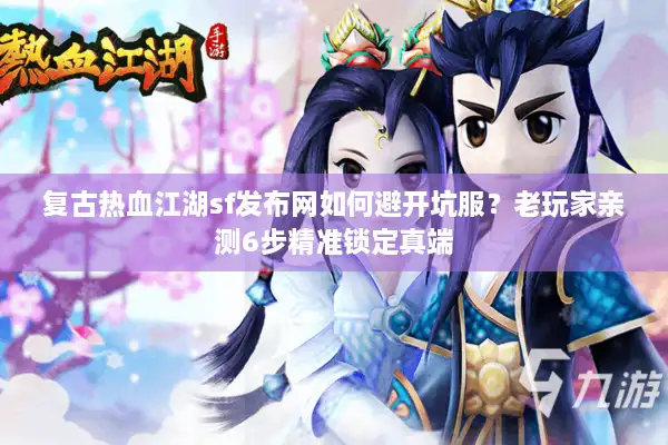 复古热血江湖sf发布网如何避开坑服？老玩家亲测6步精准锁定真端
