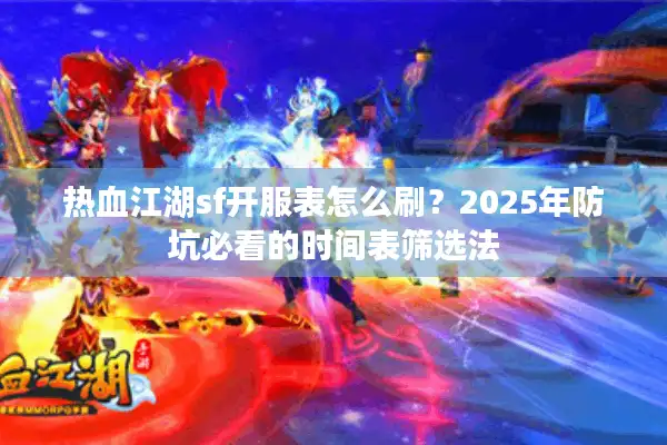 热血江湖sf开服表怎么刷？2025年防坑必看的时间表筛选法