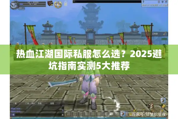 热血江湖国际私服怎么选？2025避坑指南实测5大推荐