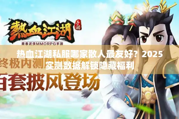热血江湖私服哪家散人最友好？2025实测数据解锁隐藏福利