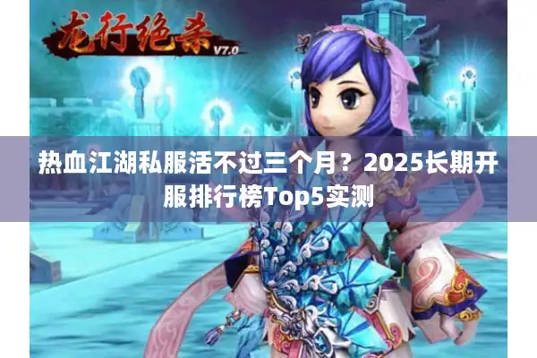 热血江湖私服活不过三个月？2025长期开服排行榜Top5实测
