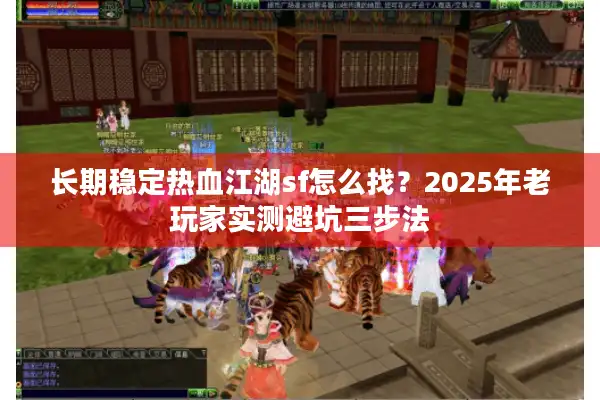 长期稳定热血江湖sf怎么找？2025年老玩家实测避坑三步法