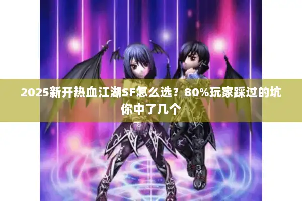 2025新开热血江湖SF怎么选？80%玩家踩过的坑你中了几个
