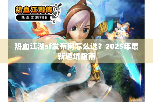 热血江湖sf发布网怎么选？2025年最新避坑指南
