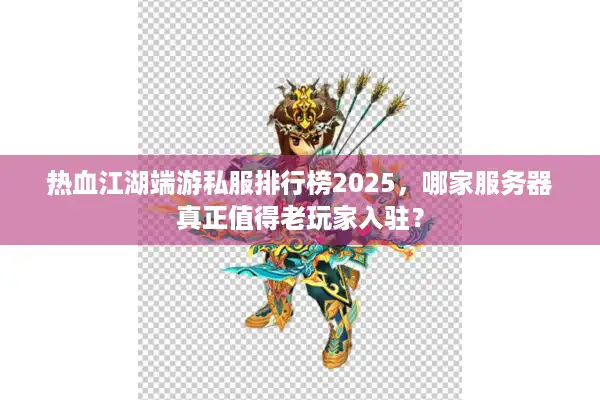 热血江湖端游私服排行榜2025，哪家服务器真正值得老玩家入驻？
