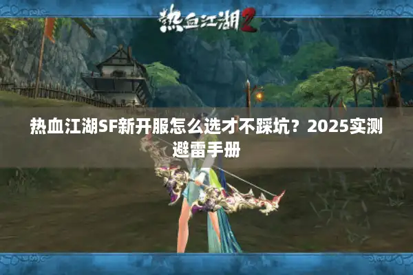 热血江湖SF新开服怎么选才不踩坑？2025实测避雷手册