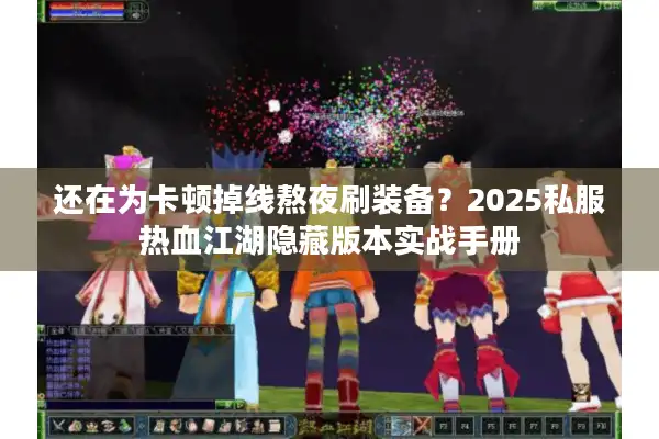 还在为卡顿掉线熬夜刷装备？2025私服热血江湖隐藏版本实战手册