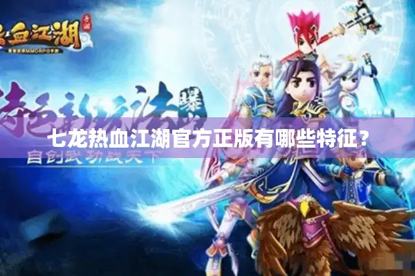 七龙热血江湖官方正版有哪些特征? 七龙热血江湖官方正版有哪些特征?