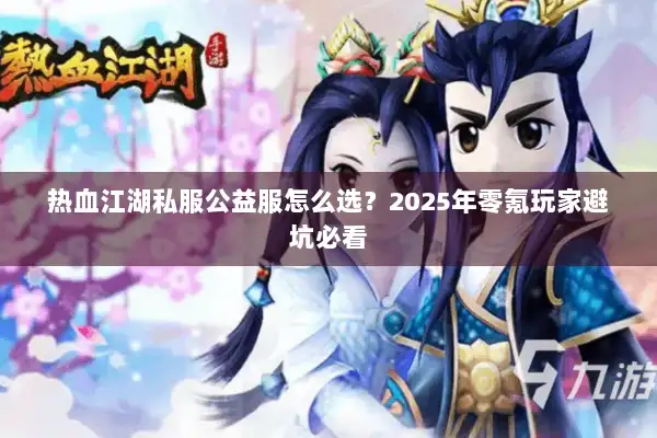 热血江湖私服公益服怎么选？2025年零氪玩家避坑必看
