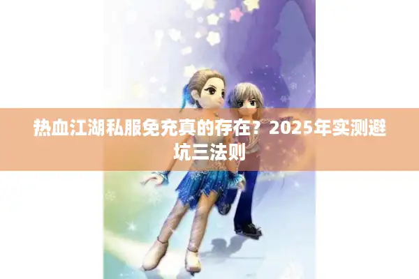 热血江湖私服免充真的存在？2025年实测避坑三法则