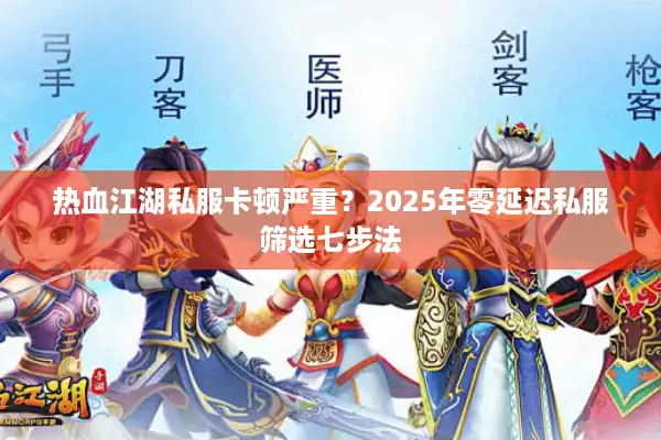 热血江湖私服卡顿严重？2025年零延迟私服筛选七步法
