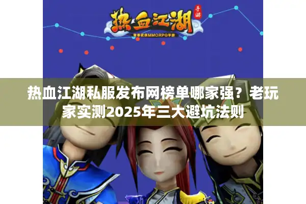 热血江湖私服发布网榜单哪家强？老玩家实测2025年三大避坑法则