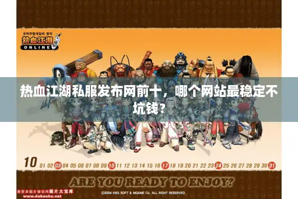 热血江湖私服发布网前十，哪个网站最稳定不坑钱？