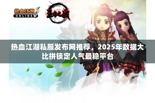 热血江湖私服发布网推荐，2025年数据大比拼锁定人气最稳平台