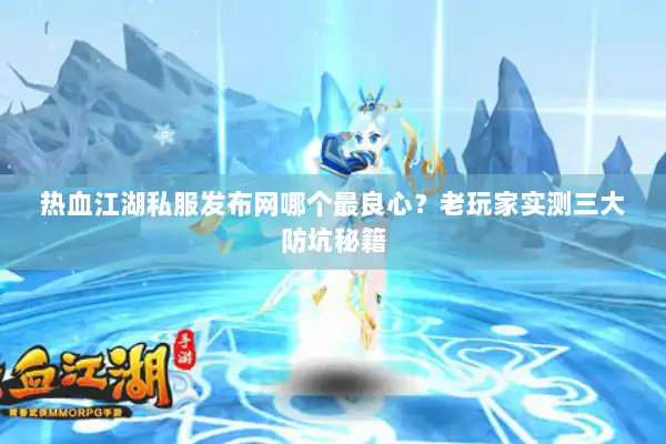 热血江湖私服发布网哪个最良心？老玩家实测三大防坑秘籍