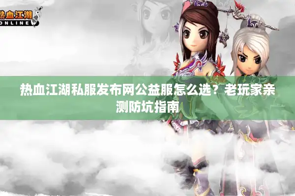 热血江湖私服发布网公益服怎么选？老玩家亲测防坑指南