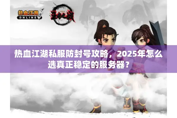 热血江湖私服防封号攻略,2025年怎么选真正稳定的服务器? 热血江湖私服防封号攻略,2025年怎么选真正稳定的服务器?