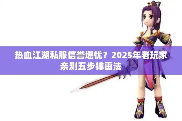 热血江湖私服信誉堪忧？2025年老玩家亲测五步排雷法