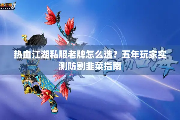 热血江湖私服老牌怎么选？五年玩家实测防割韭菜指南