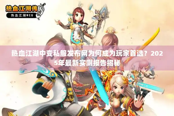 热血江湖中变私服发布网为何成为玩家首选？2025年最新实测报告揭秘