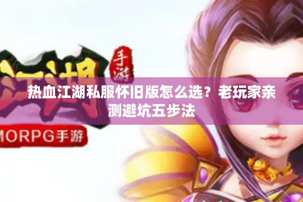 热血江湖私服怀旧版怎么选？老玩家亲测避坑五步法