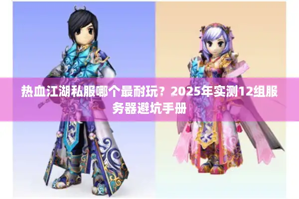 热血江湖私服哪个最耐玩？2025年实测12组服务器避坑手册