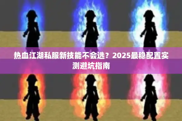 热血江湖私服新技能不会选？2025最稳配置实测避坑指南