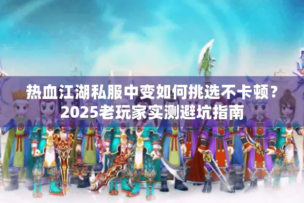 热血江湖私服中变如何挑选不卡顿？2025老玩家实测避坑指南