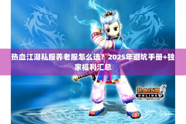 热血江湖私服养老服怎么选？2025年避坑手册+独家福利汇总