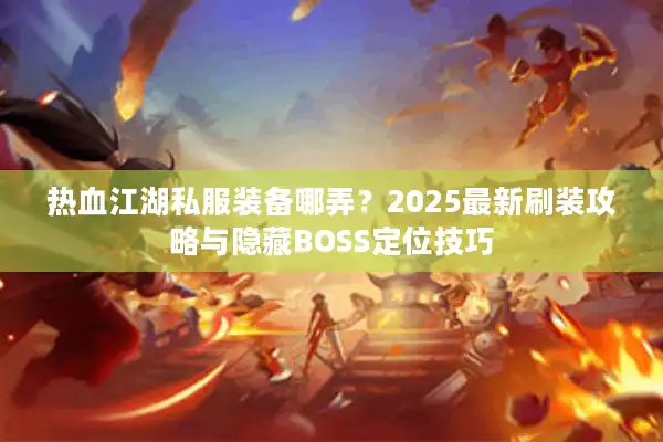 热血江湖私服装备哪弄？2025最新刷装攻略与隐藏BOSS定位技巧
