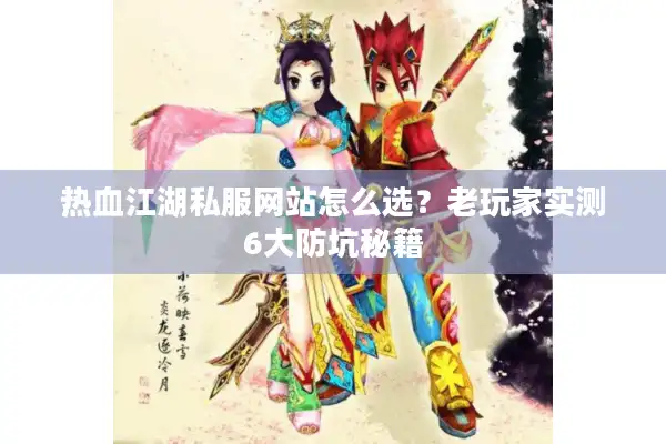 热血江湖私服网站怎么选？老玩家实测6大防坑秘籍