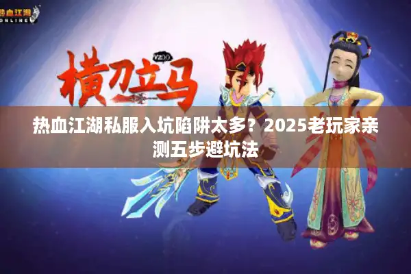 热血江湖私服入坑陷阱太多？2025老玩家亲测五步避坑法