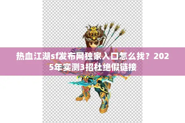 热血江湖sf发布网独家入口怎么找?2025年实测3招杜绝假链接 热血江湖sf发布网独家入口怎么找?2025年实测3招杜绝假链接