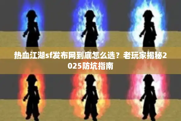 热血江湖sf发布网到底怎么选?老玩家揭秘2025防坑指南 热血江湖sf发布网到底怎么选?老玩家揭秘2025防坑指南