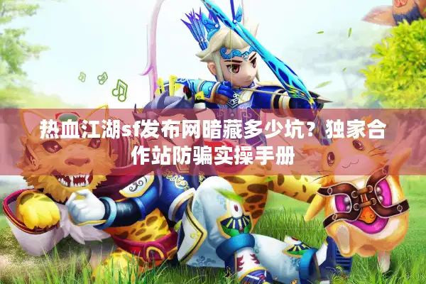 热血江湖sf发布网暗藏多少坑?独家合作站防骗实操手册 热血江湖sf发布网暗藏多少坑?独家合作站防骗实操手册