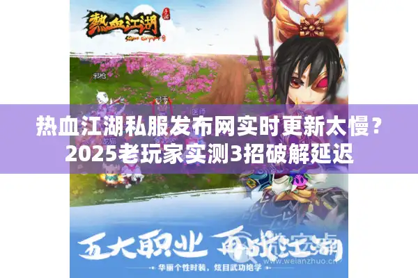热血江湖私服发布网实时更新太慢？2025老玩家实测3招破解延迟