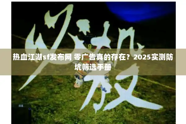 热血江湖sf发布网 零广告真的存在？2025实测防坑筛选手册