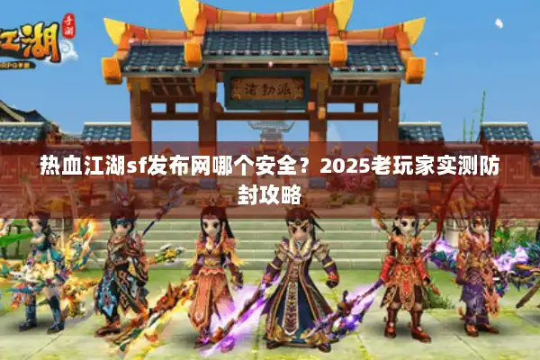 热血江湖sf发布网哪个安全?2025老玩家实测防封攻略 热血江湖sf发布网哪个安全?2025老玩家实测防封攻略