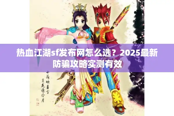 热血江湖sf发布网怎么选？2025最新防骗攻略实测有效