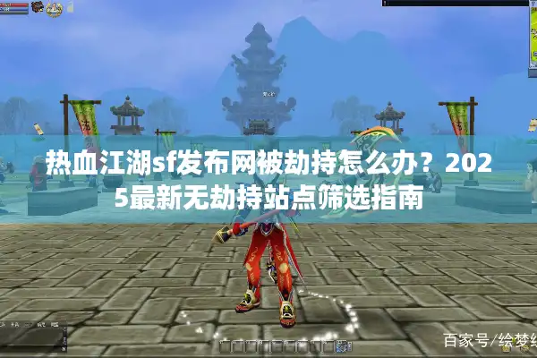 热血江湖sf发布网被劫持怎么办？2025最新无劫持站点筛选指南