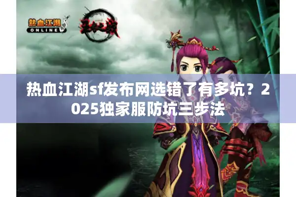 热血江湖sf发布网选错了有多坑？2025独家服防坑三步法