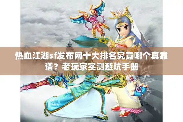 热血江湖sf发布网十大排名究竟哪个真靠谱？老玩家实测避坑手册