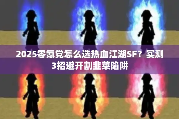 2025零氪党怎么选热血江湖SF？实测3招避开割韭菜陷阱