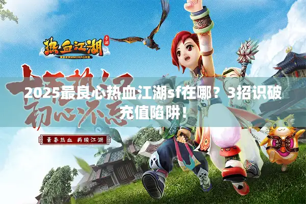 2025最良心热血江湖sf在哪?3招识破充值陷阱! 2025最良心热血江湖sf在哪?3招识破充值陷阱!