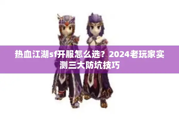 热血江湖sf开服怎么选？2024老玩家实测三大防坑技巧
