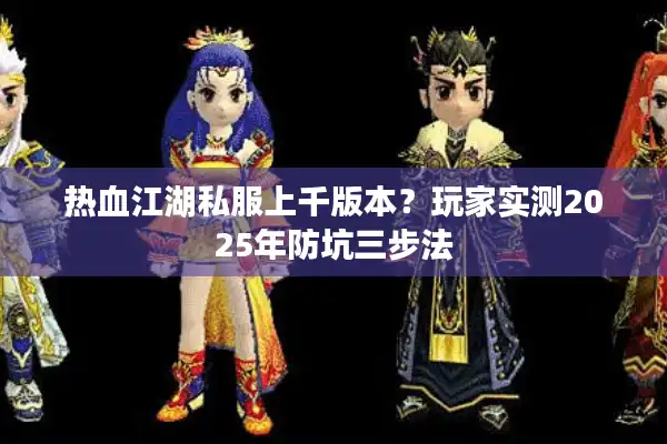 热血江湖私服上千版本？玩家实测2025年防坑三步法