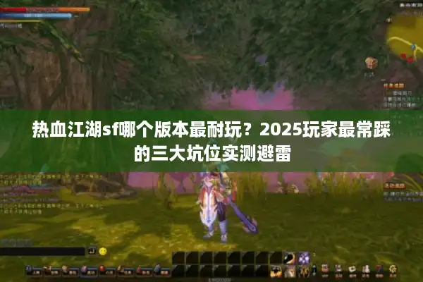 热血江湖sf哪个版本最耐玩?2025玩家最常踩的三大坑位实测避雷 热血江湖sf哪个版本最耐玩?2025玩家最常踩的三大坑位实测避雷