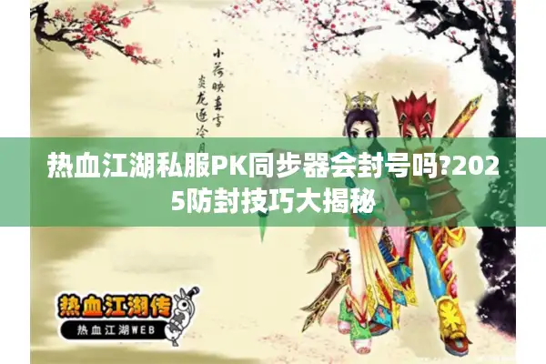 热血江湖私服PK同步器会封号吗?2025防封技巧大揭秘 热血江湖私服PK同步器会封号吗?2025防封技巧大揭秘