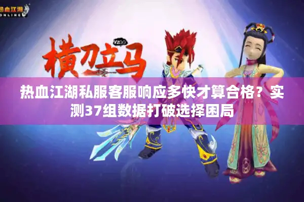 热血江湖私服客服响应多快才算合格？实测37组数据打破选择困局