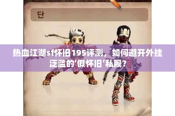 热血江湖sf怀旧195评测,如何避开外挂泛滥的‘假怀旧’私服? 热血江湖sf怀旧195评测,如何避开外挂泛滥的‘假怀旧’私服?